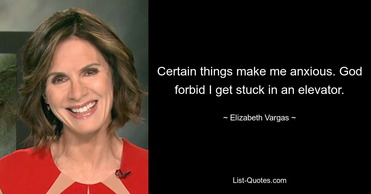 Certain things make me anxious. God forbid I get stuck in an elevator. — © Elizabeth Vargas