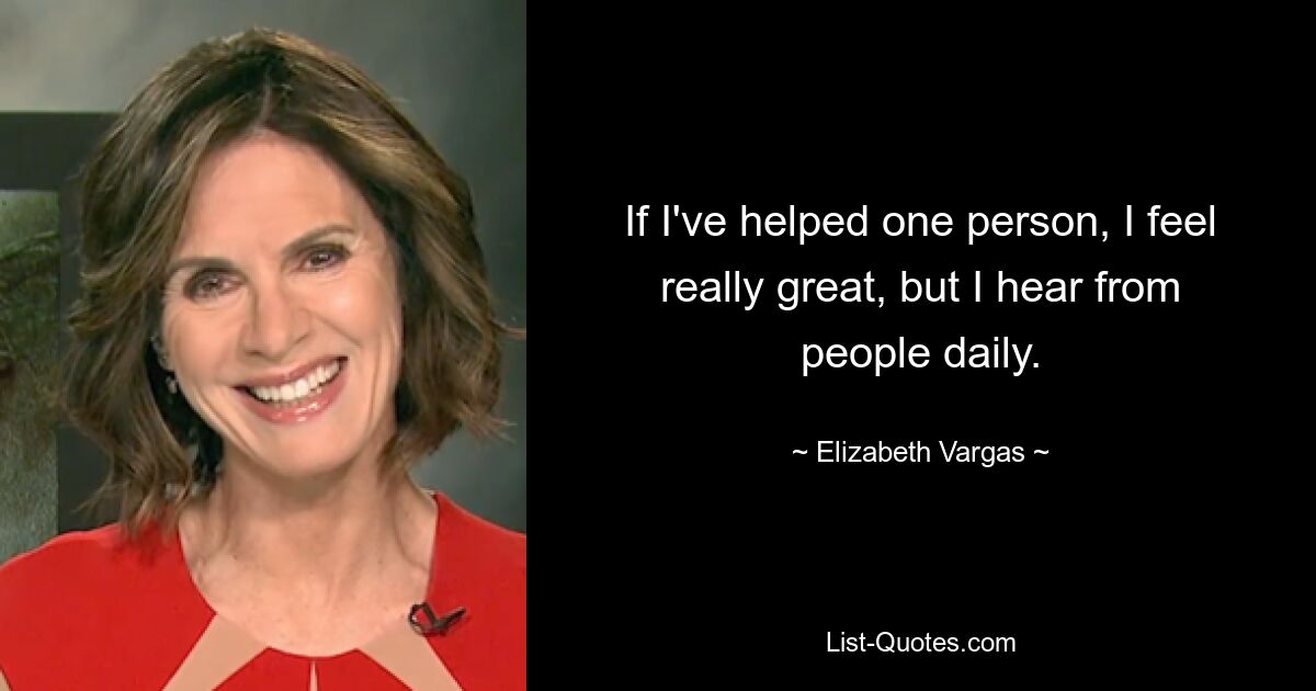 If I've helped one person, I feel really great, but I hear from people daily. — © Elizabeth Vargas