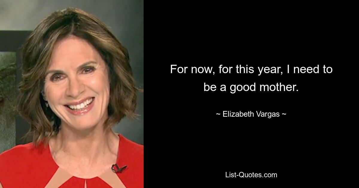 For now, for this year, I need to be a good mother. — © Elizabeth Vargas