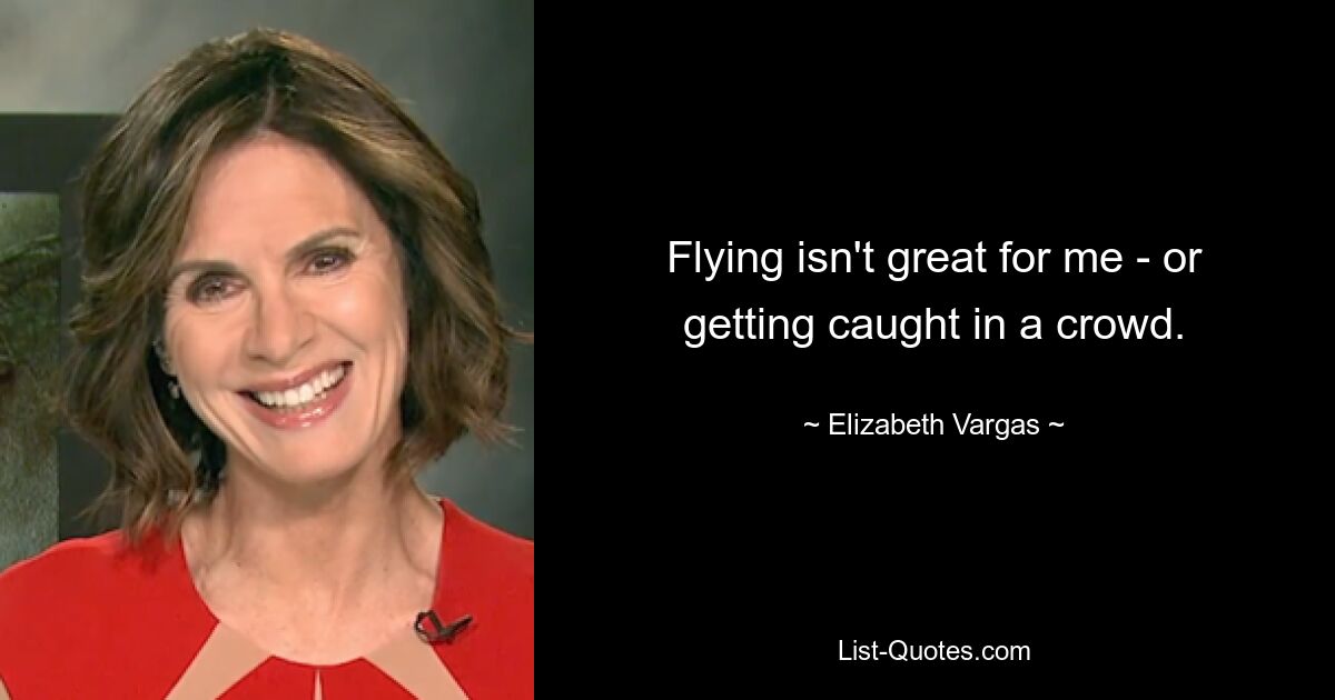 Flying isn't great for me - or getting caught in a crowd. — © Elizabeth Vargas