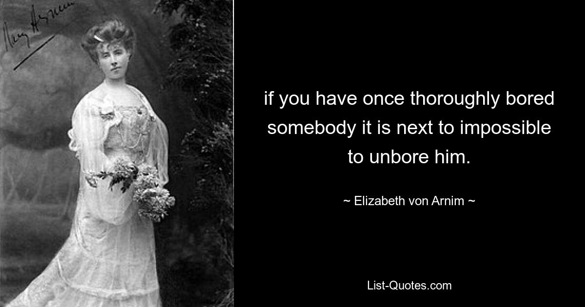 if you have once thoroughly bored somebody it is next to impossible to unbore him. — © Elizabeth von Arnim