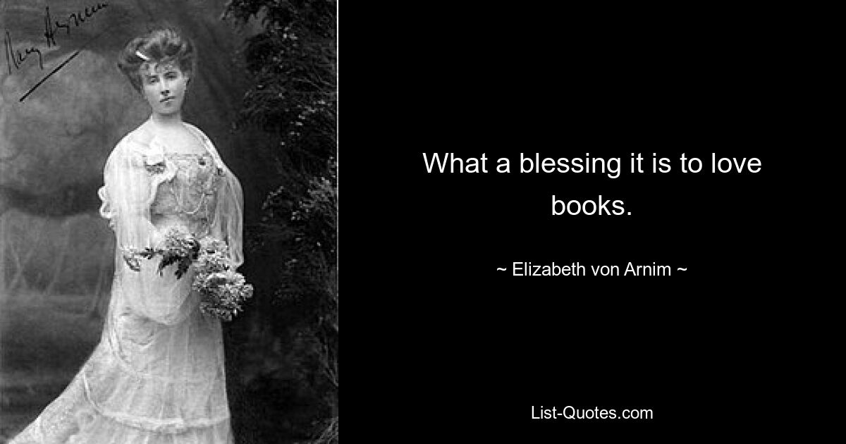 What a blessing it is to love books. — © Elizabeth von Arnim