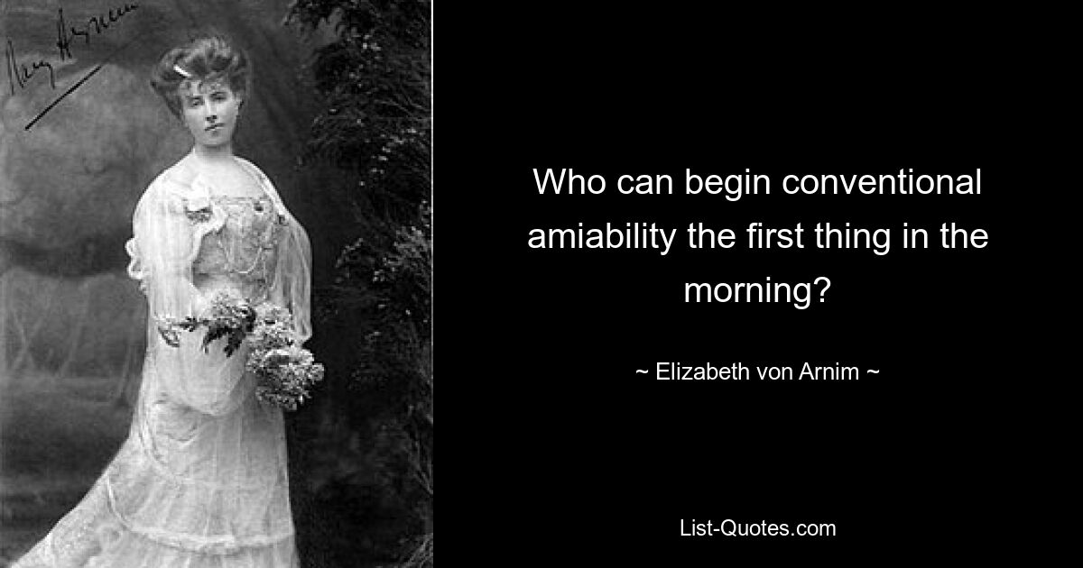 Who can begin conventional amiability the first thing in the morning? — © Elizabeth von Arnim