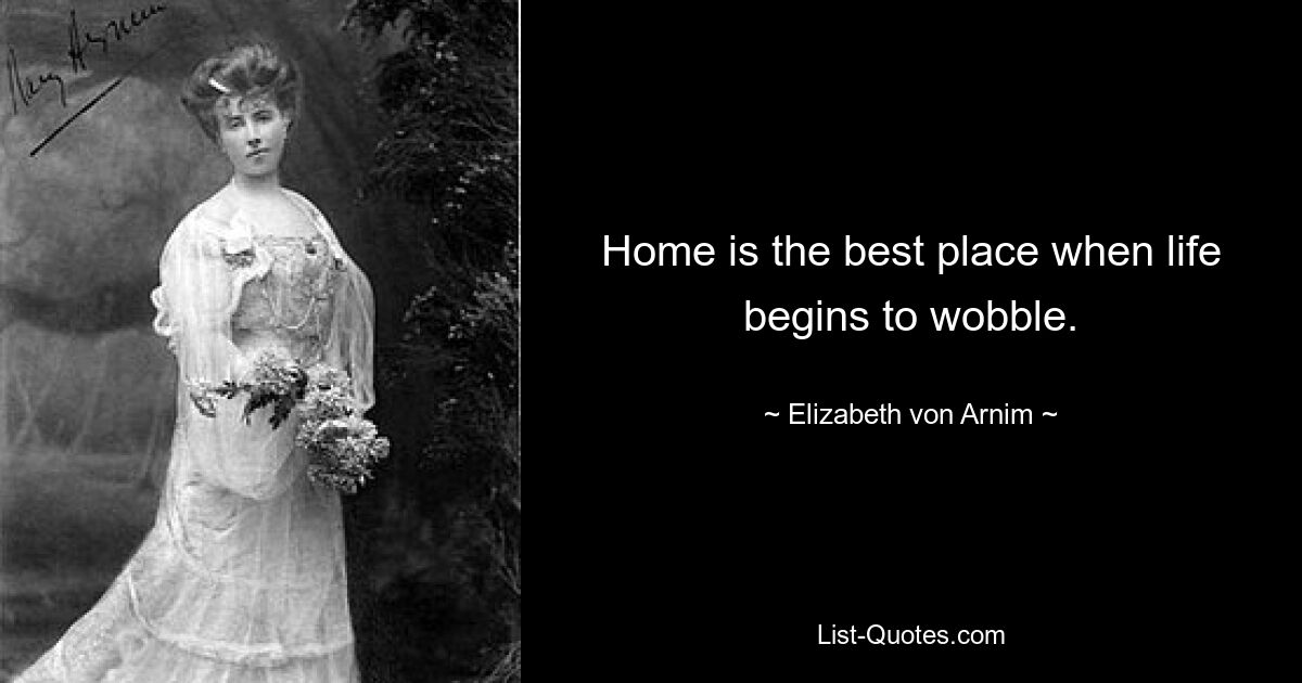 Home is the best place when life begins to wobble. — © Elizabeth von Arnim