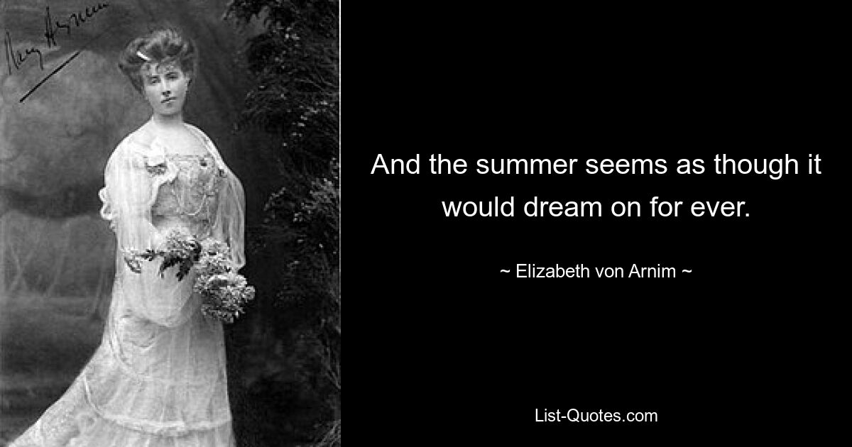 And the summer seems as though it would dream on for ever. — © Elizabeth von Arnim