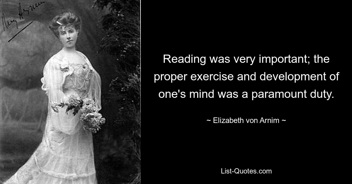 Reading was very important; the proper exercise and development of one's mind was a paramount duty. — © Elizabeth von Arnim