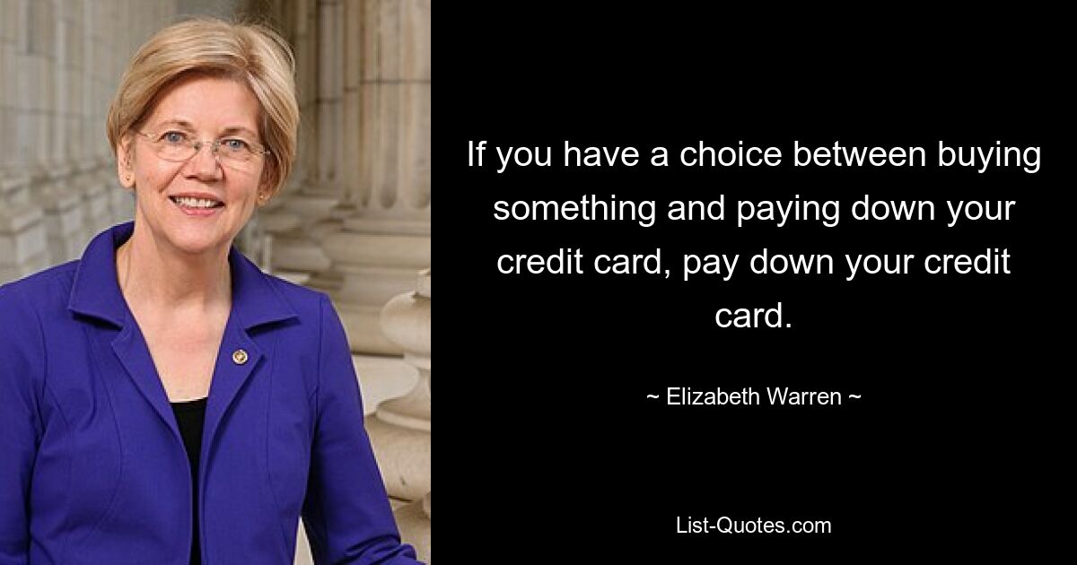 If you have a choice between buying something and paying down your credit card, pay down your credit card. — © Elizabeth Warren