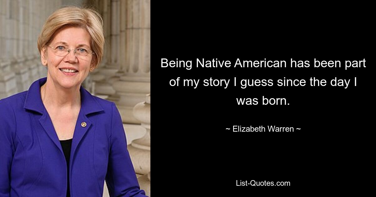 Being Native American has been part of my story I guess since the day I was born. — © Elizabeth Warren