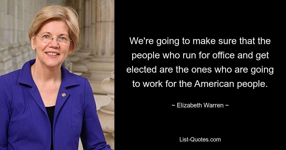 Wir werden sicherstellen, dass die Menschen, die für ein Amt kandidieren und gewählt werden, auch für das amerikanische Volk arbeiten. — © Elizabeth Warren 