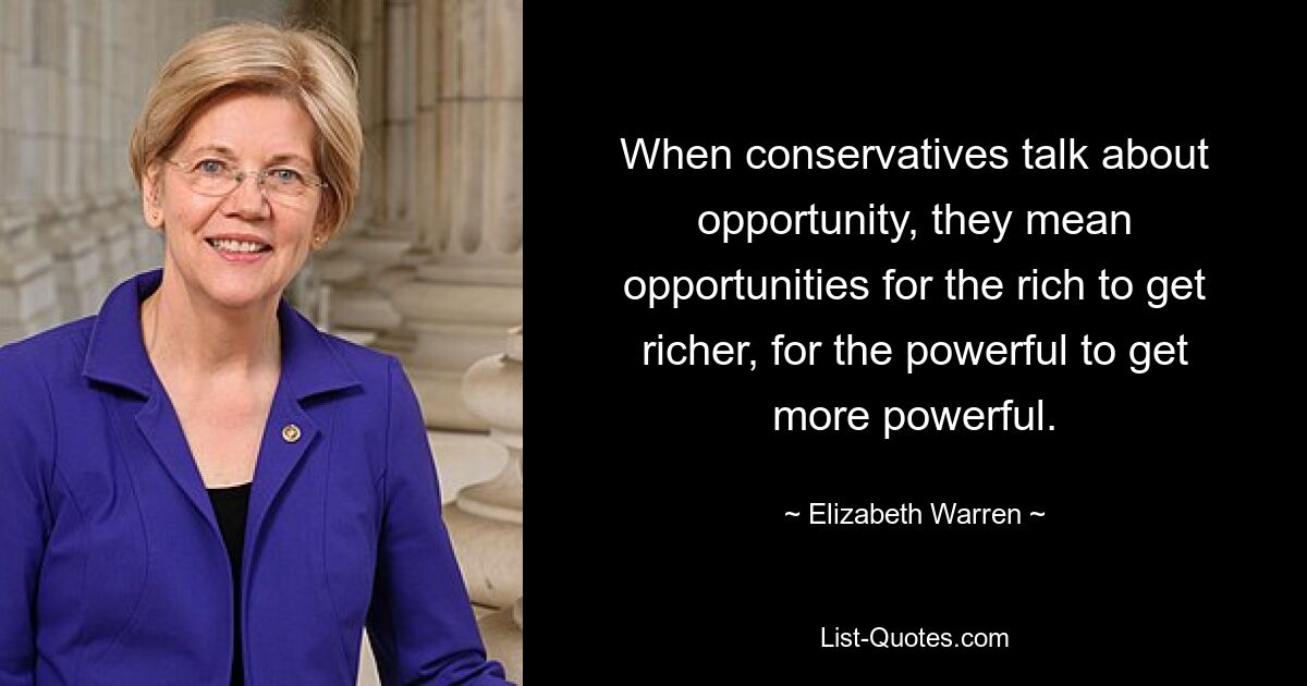 When conservatives talk about opportunity, they mean opportunities for the rich to get richer, for the powerful to get more powerful. — © Elizabeth Warren