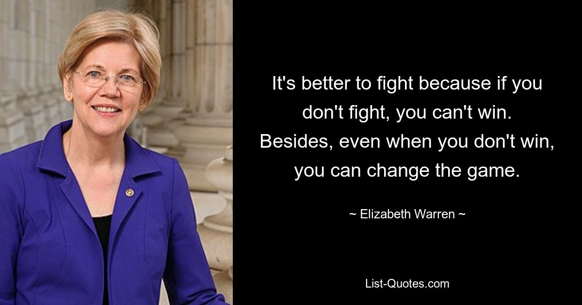 It's better to fight because if you don't fight, you can't win. Besides, even when you don't win, you can change the game. — © Elizabeth Warren