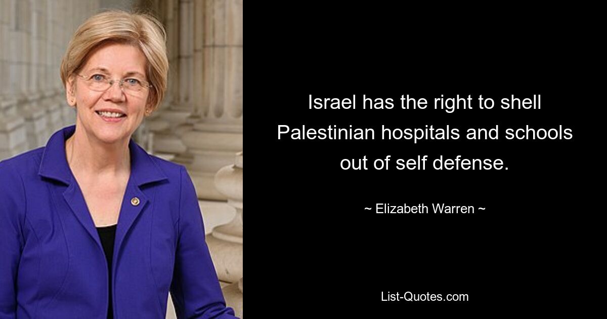 Israel has the right to shell Palestinian hospitals and schools out of self defense. — © Elizabeth Warren