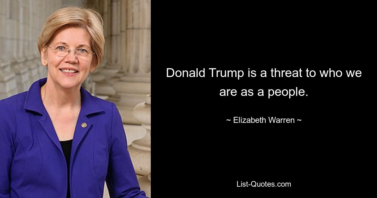 Donald Trump is a threat to who we are as a people. — © Elizabeth Warren