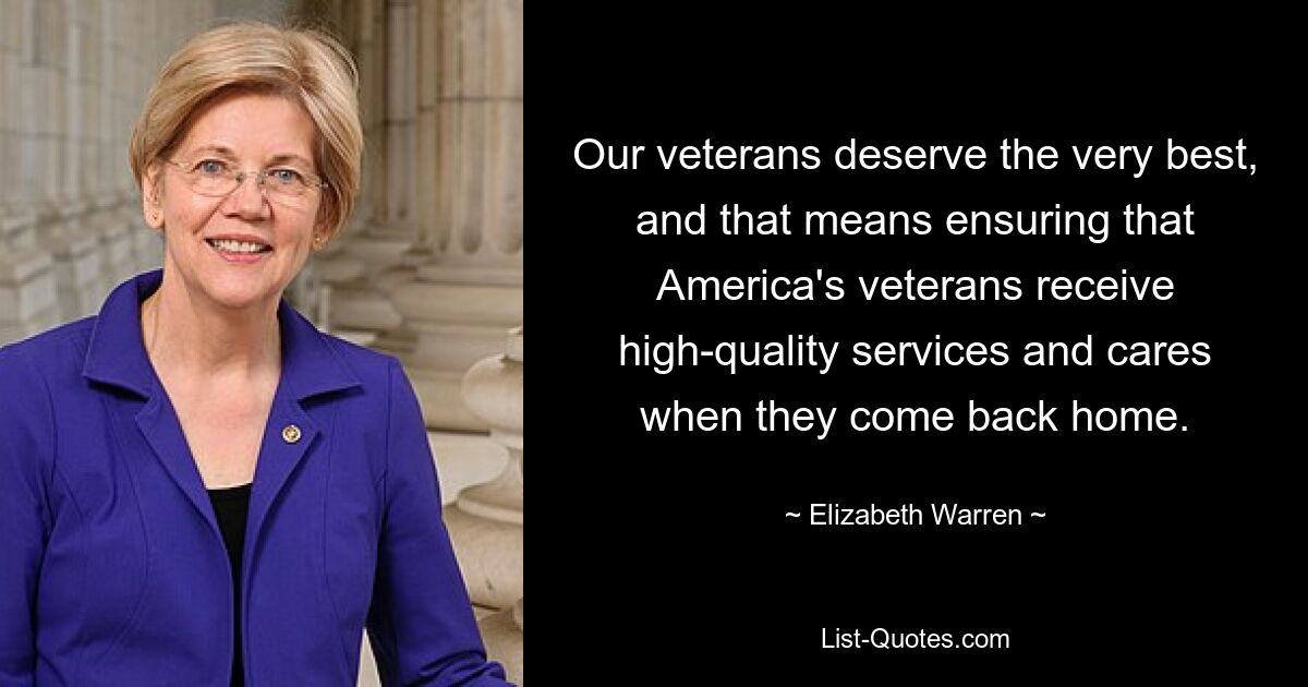 Our veterans deserve the very best, and that means ensuring that America's veterans receive high-quality services and cares when they come back home. — © Elizabeth Warren