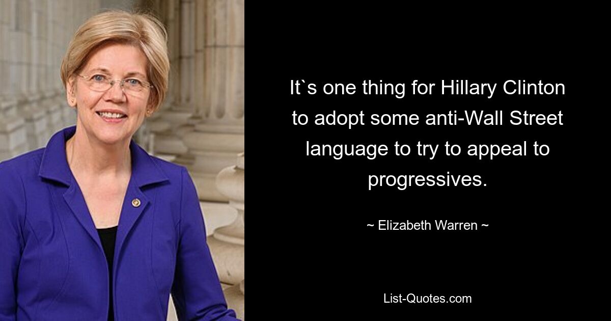 It`s one thing for Hillary Clinton to adopt some anti-Wall Street language to try to appeal to progressives. — © Elizabeth Warren