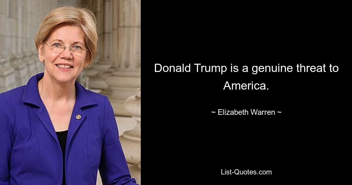 Donald Trump is a genuine threat to America. — © Elizabeth Warren