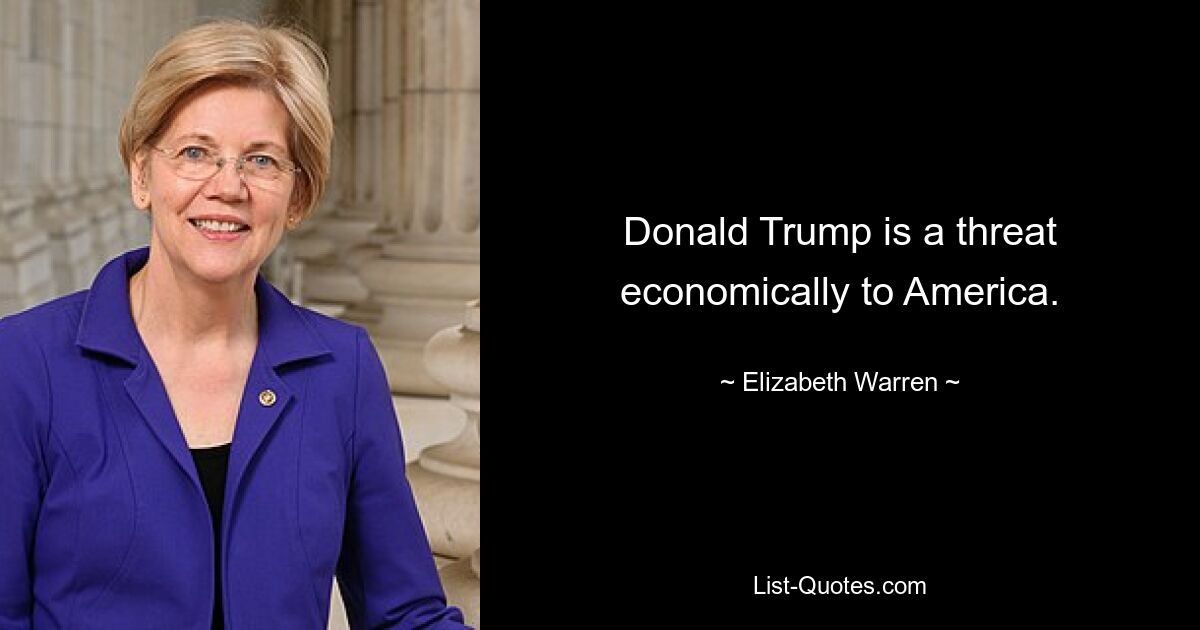 Donald Trump is a threat economically to America. — © Elizabeth Warren