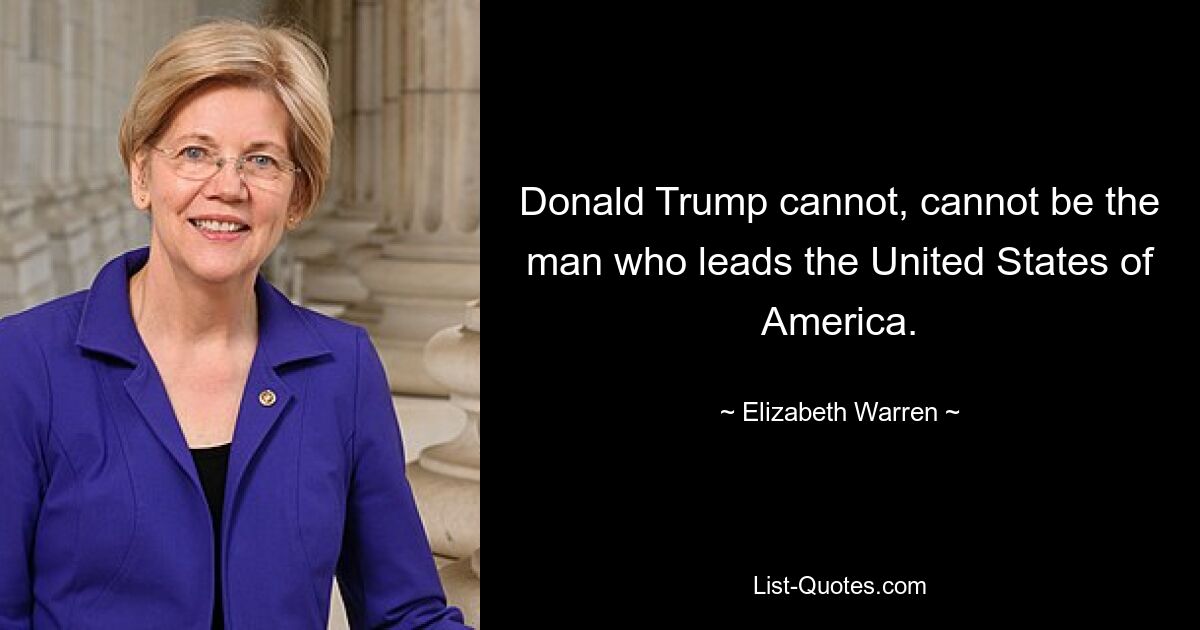 Donald Trump kann und kann nicht der Mann sein, der die Vereinigten Staaten von Amerika führt. — © Elizabeth Warren