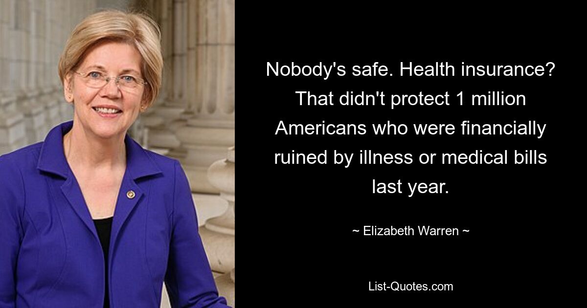 Nobody's safe. Health insurance? That didn't protect 1 million Americans who were financially ruined by illness or medical bills last year. — © Elizabeth Warren