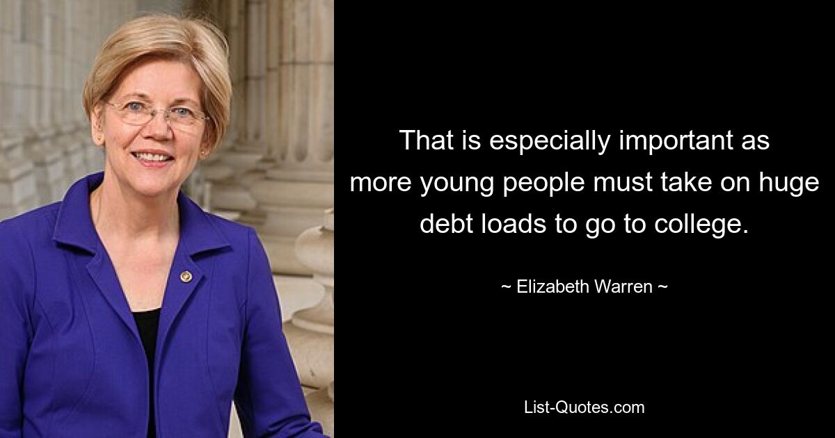 That is especially important as more young people must take on huge debt loads to go to college. — © Elizabeth Warren