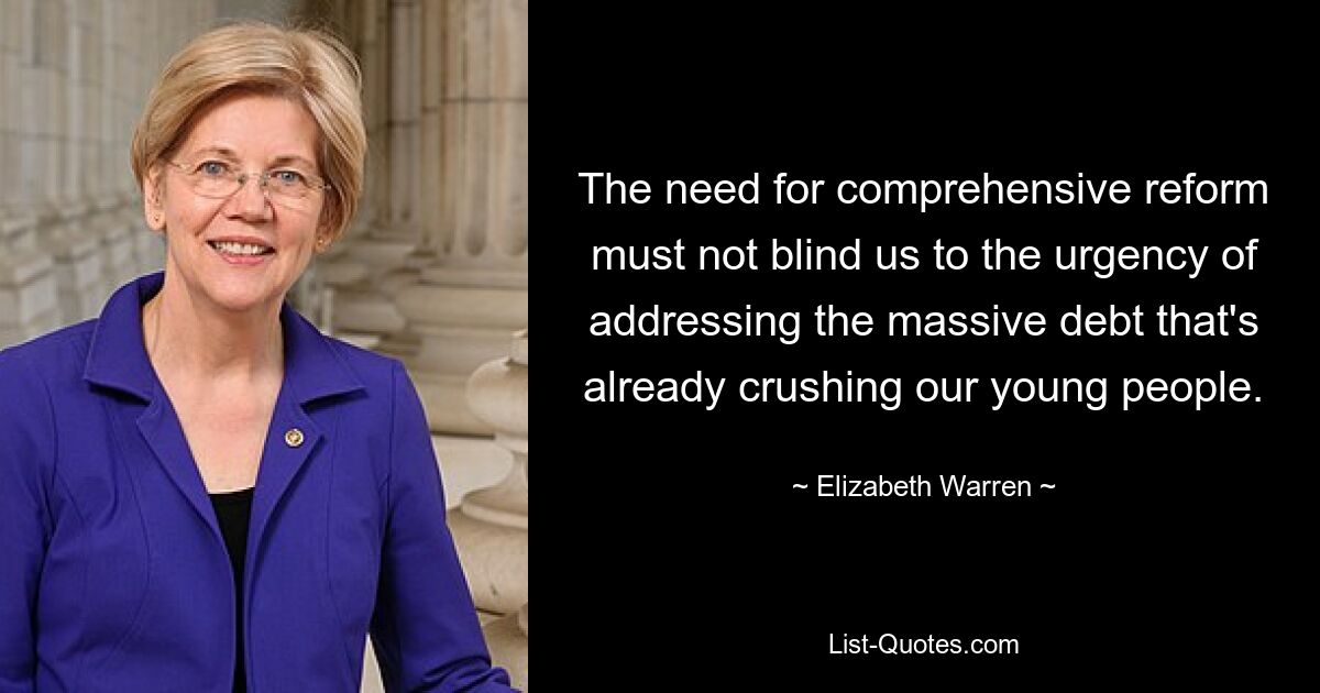 The need for comprehensive reform must not blind us to the urgency of addressing the massive debt that's already crushing our young people. — © Elizabeth Warren