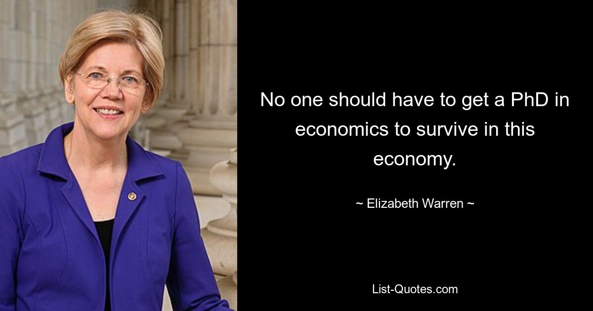 No one should have to get a PhD in economics to survive in this economy. — © Elizabeth Warren