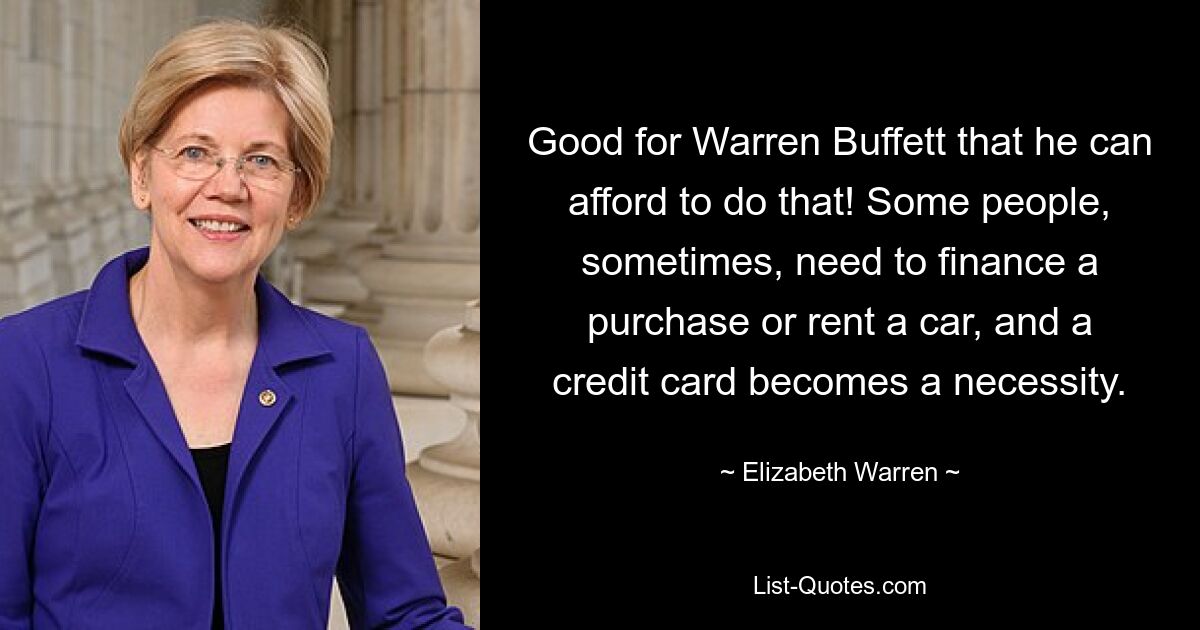 Good for Warren Buffett that he can afford to do that! Some people, sometimes, need to finance a purchase or rent a car, and a credit card becomes a necessity. — © Elizabeth Warren