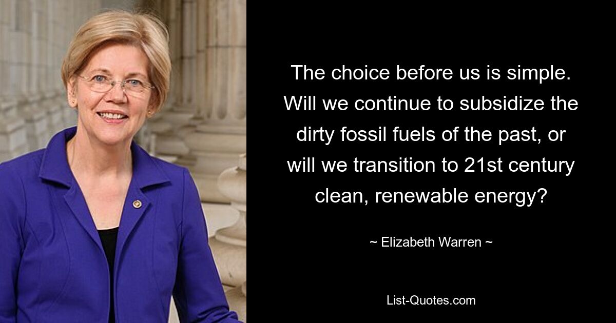 The choice before us is simple. Will we continue to subsidize the dirty fossil fuels of the past, or will we transition to 21st century clean, renewable energy? — © Elizabeth Warren