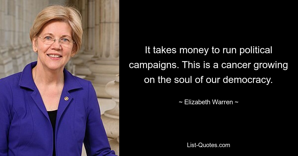 It takes money to run political campaigns. This is a cancer growing on the soul of our democracy. — © Elizabeth Warren