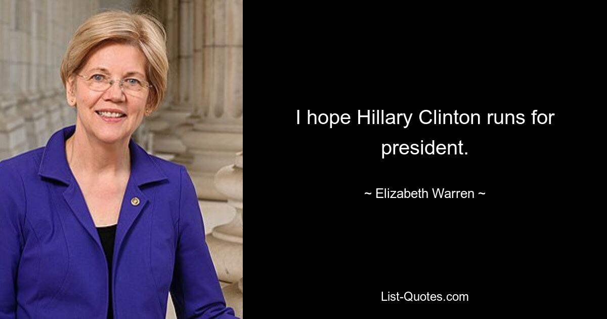 I hope Hillary Clinton runs for president. — © Elizabeth Warren