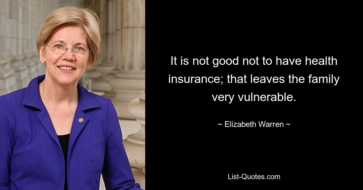 It is not good not to have health insurance; that leaves the family very vulnerable. — © Elizabeth Warren