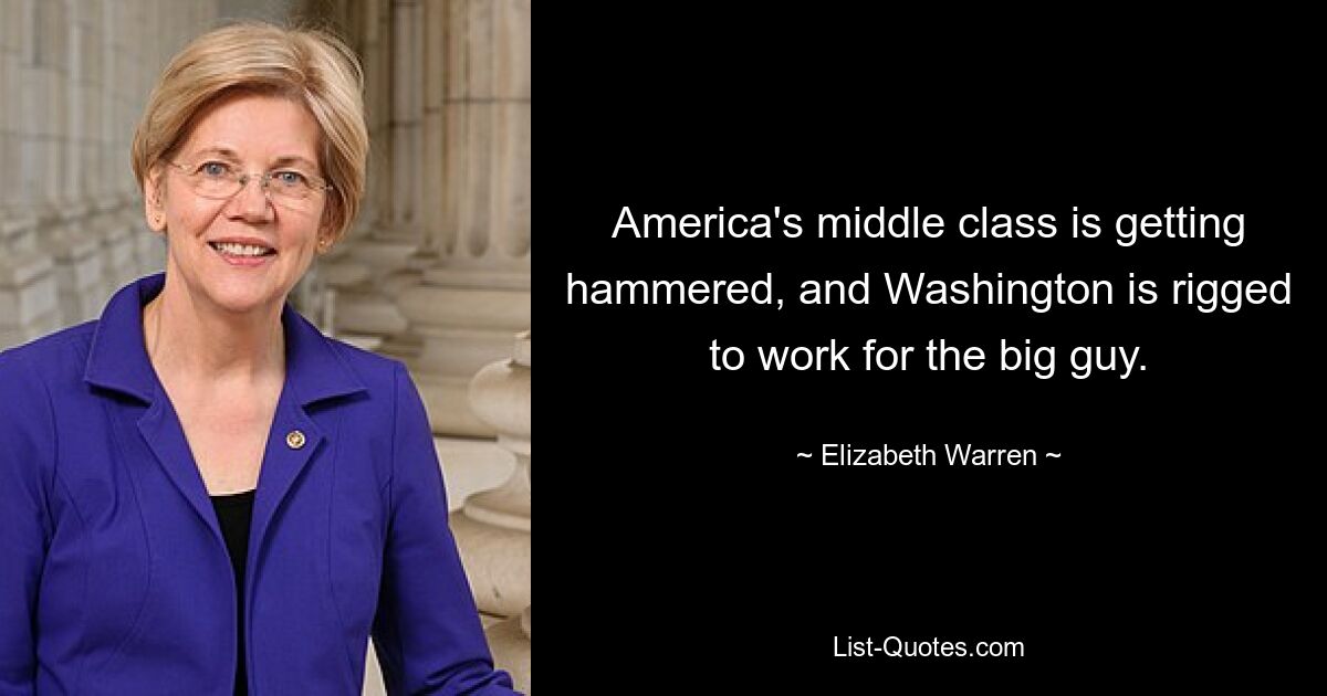 America's middle class is getting hammered, and Washington is rigged to work for the big guy. — © Elizabeth Warren