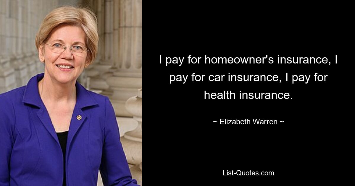 I pay for homeowner's insurance, I pay for car insurance, I pay for health insurance. — © Elizabeth Warren