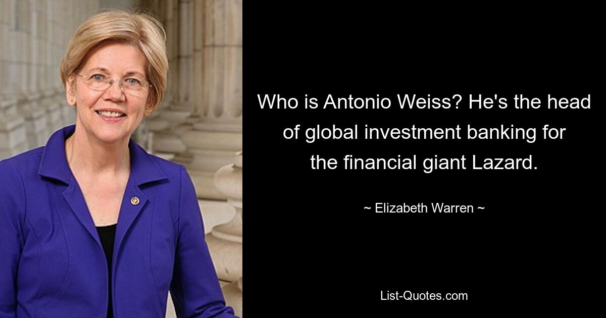 Who is Antonio Weiss? He's the head of global investment banking for the financial giant Lazard. — © Elizabeth Warren