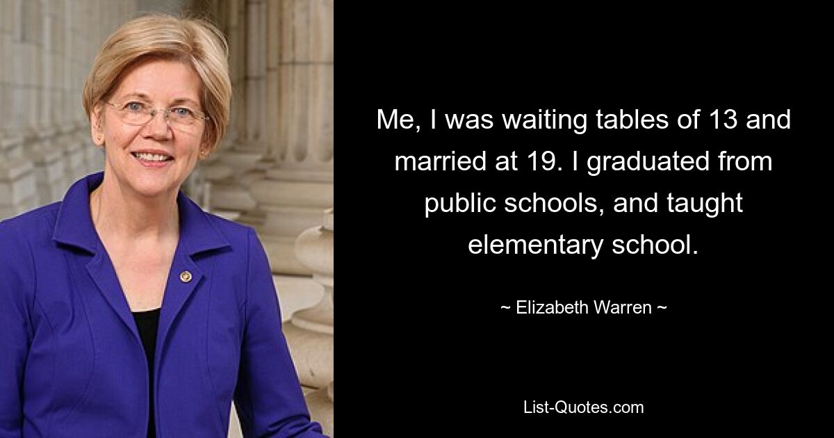 Me, I was waiting tables of 13 and married at 19. I graduated from public schools, and taught elementary school. — © Elizabeth Warren