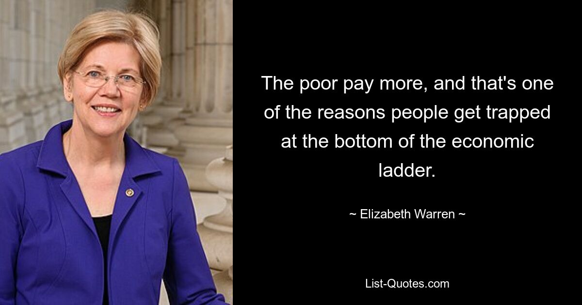 The poor pay more, and that's one of the reasons people get trapped at the bottom of the economic ladder. — © Elizabeth Warren