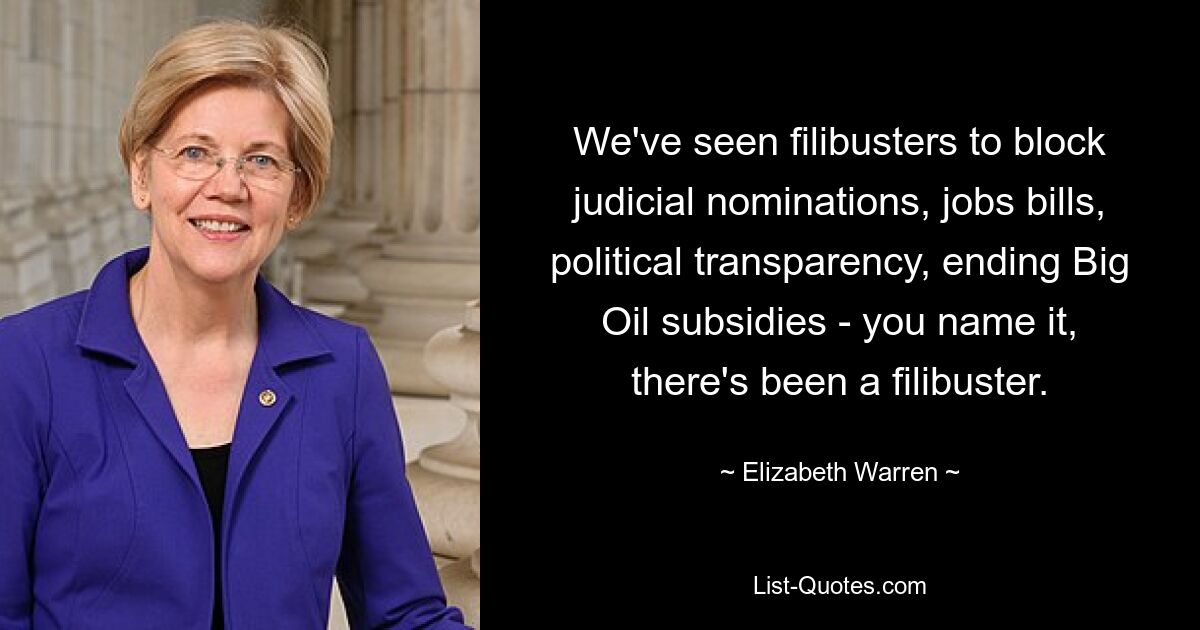 We've seen filibusters to block judicial nominations, jobs bills, political transparency, ending Big Oil subsidies - you name it, there's been a filibuster. — © Elizabeth Warren