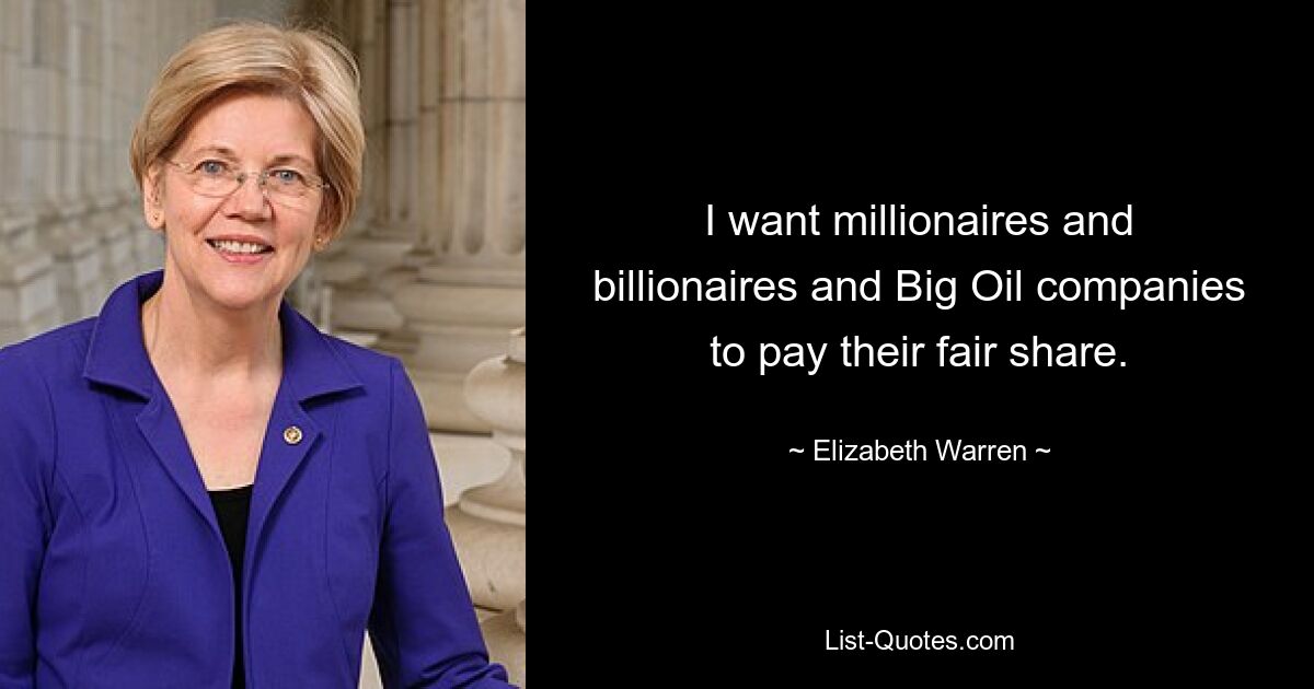 I want millionaires and billionaires and Big Oil companies to pay their fair share. — © Elizabeth Warren