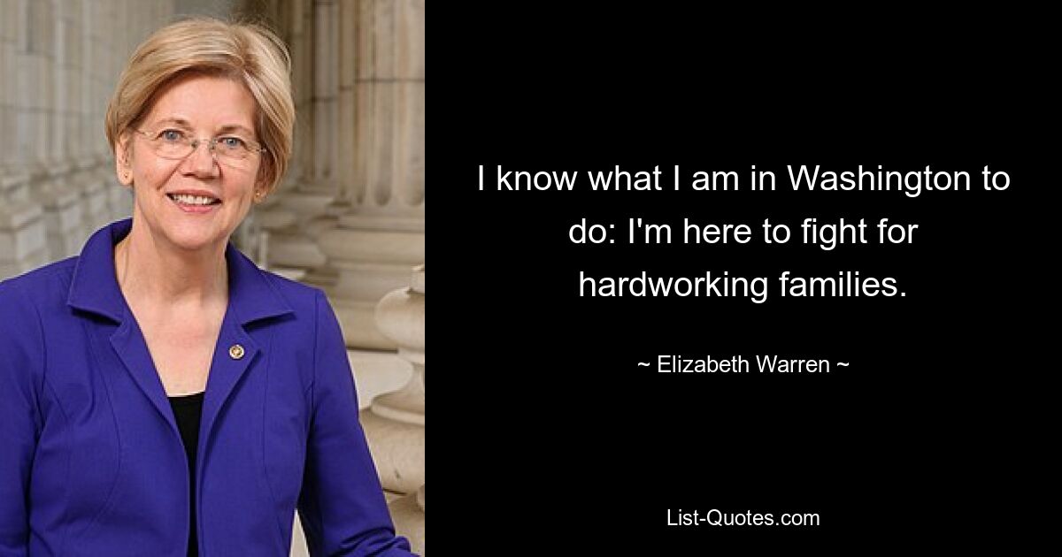 I know what I am in Washington to do: I'm here to fight for hardworking families. — © Elizabeth Warren