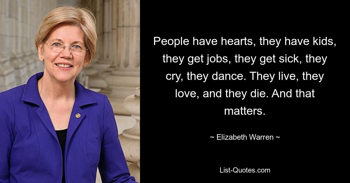 People have hearts, they have kids, they get jobs, they get sick, they cry, they dance. They live, they love, and they die. And that matters. — © Elizabeth Warren