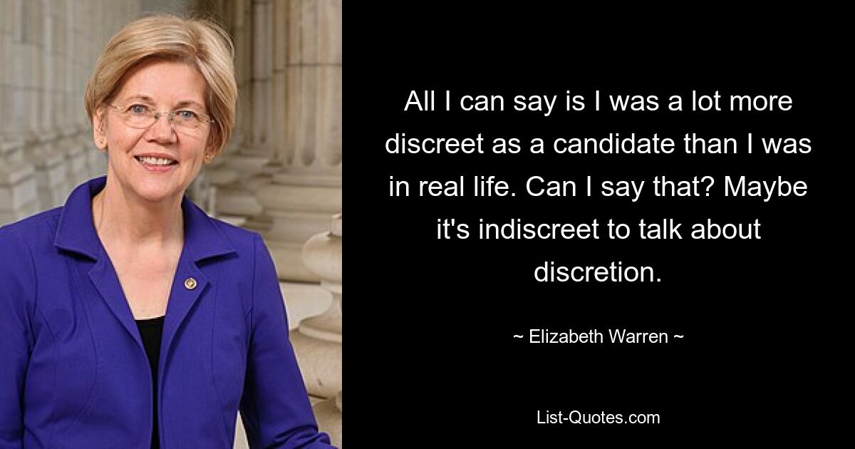 All I can say is I was a lot more discreet as a candidate than I was in real life. Can I say that? Maybe it's indiscreet to talk about discretion. — © Elizabeth Warren