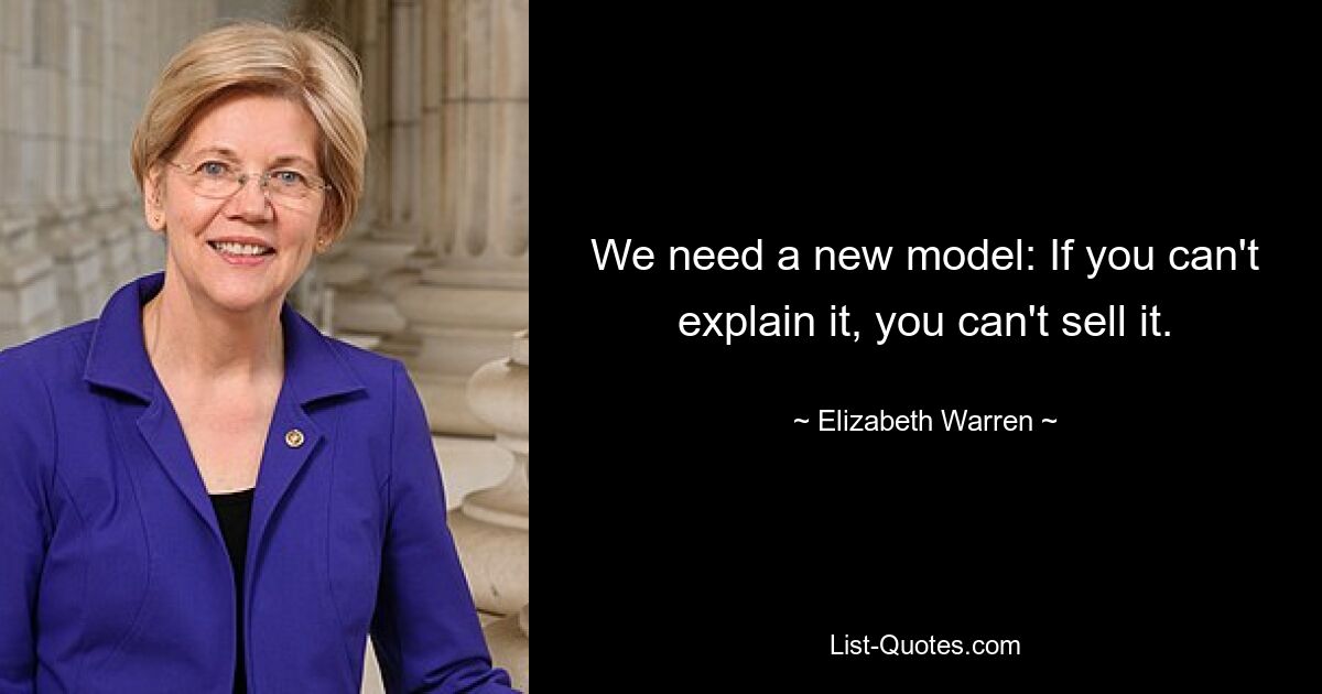 We need a new model: If you can't explain it, you can't sell it. — © Elizabeth Warren