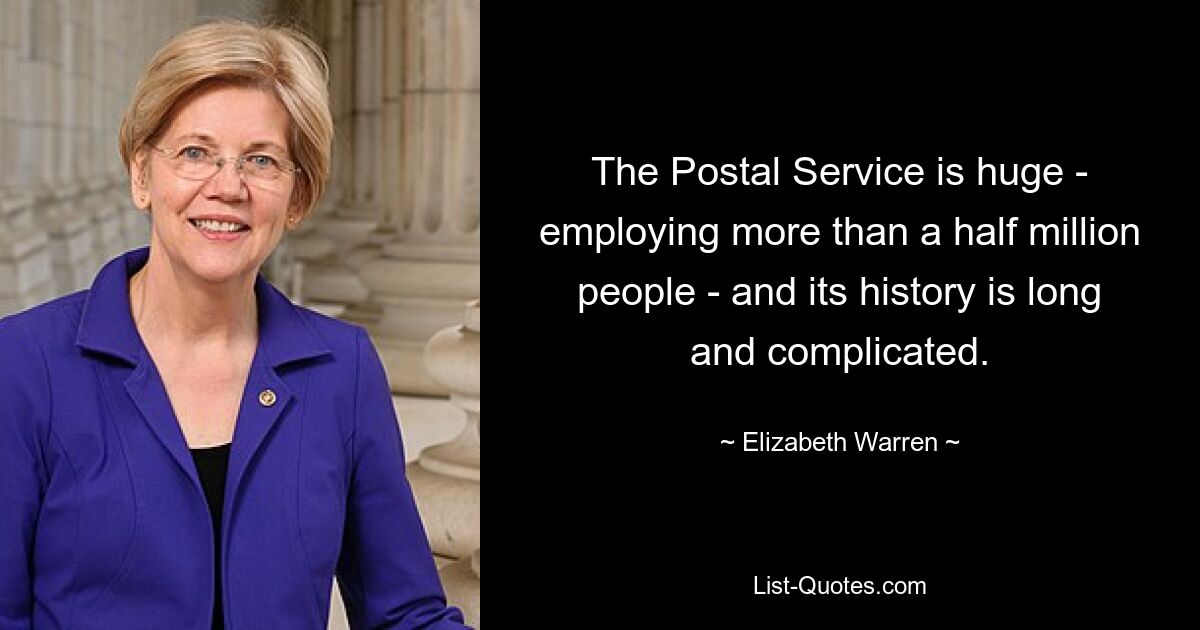 The Postal Service is huge - employing more than a half million people - and its history is long and complicated. — © Elizabeth Warren