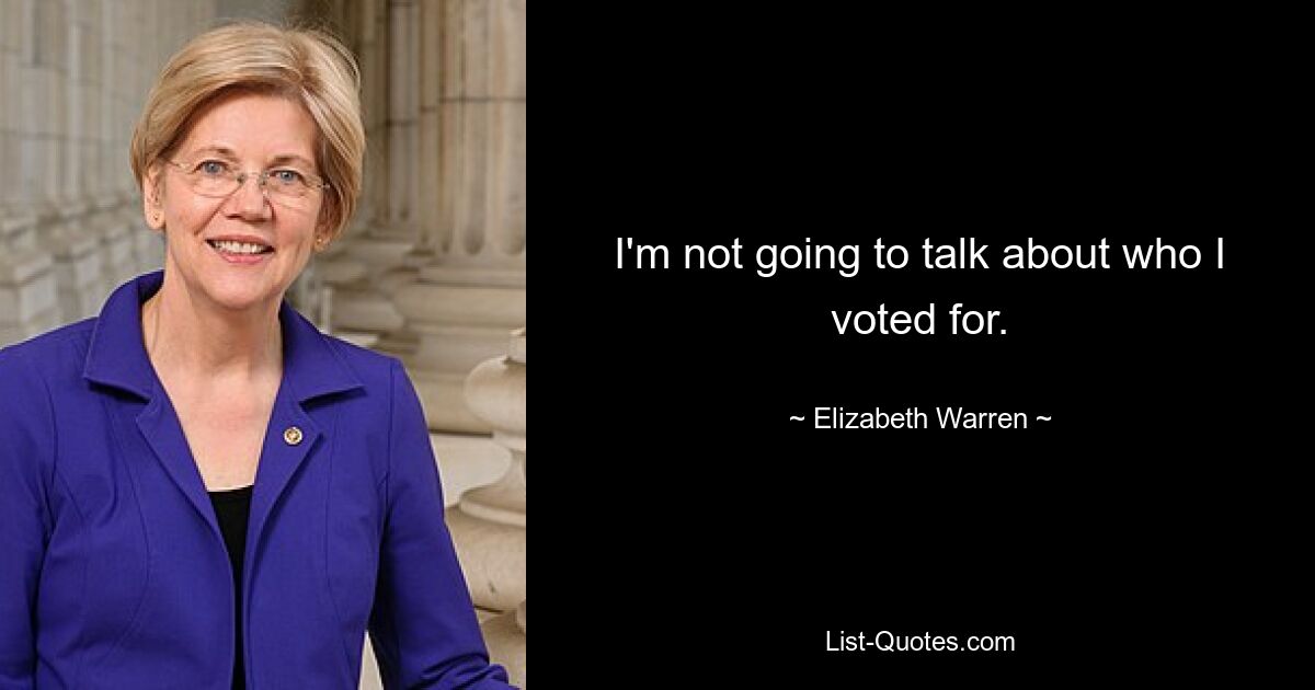 I'm not going to talk about who I voted for. — © Elizabeth Warren