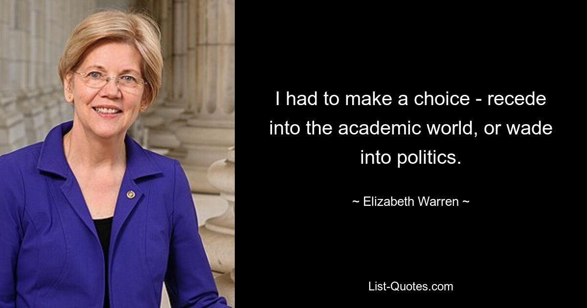 Ich musste eine Wahl treffen – in die akademische Welt zurücktreten oder mich in die Politik stürzen. — © Elizabeth Warren