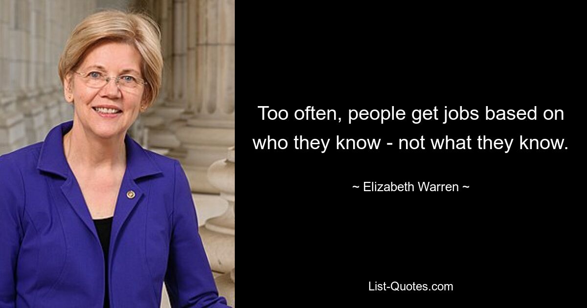 Too often, people get jobs based on who they know - not what they know. — © Elizabeth Warren