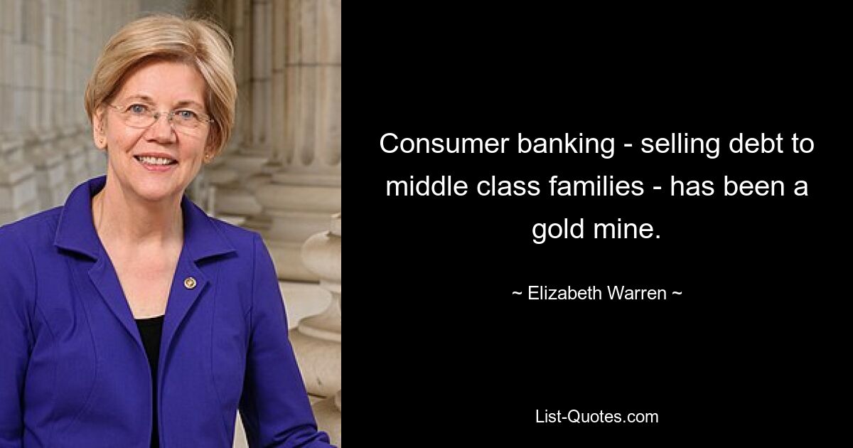 Consumer banking - selling debt to middle class families - has been a gold mine. — © Elizabeth Warren