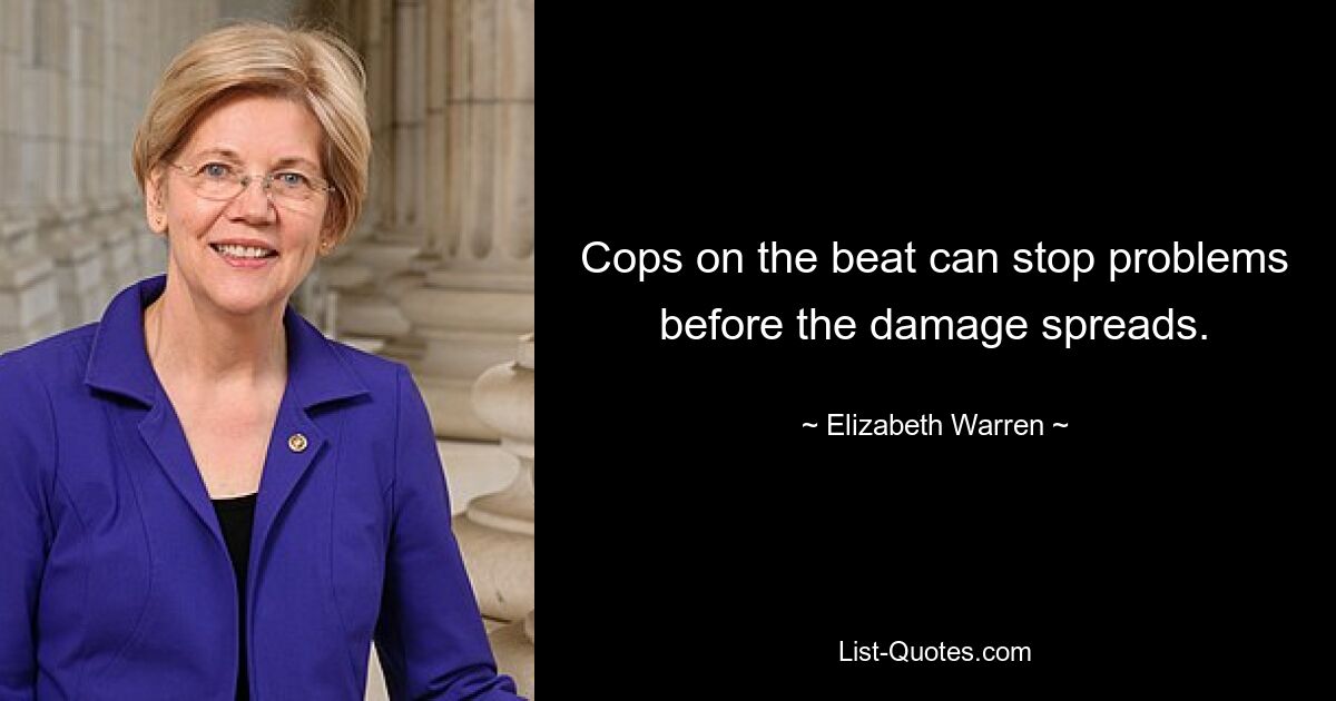 Cops on the beat can stop problems before the damage spreads. — © Elizabeth Warren