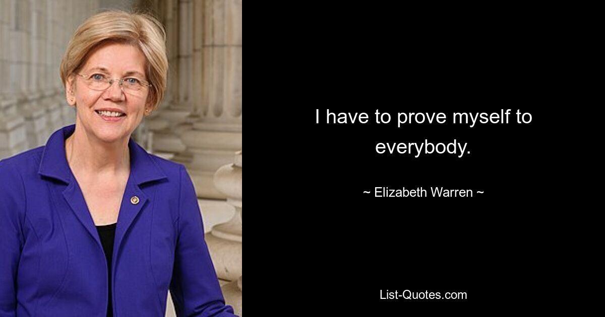 I have to prove myself to everybody. — © Elizabeth Warren