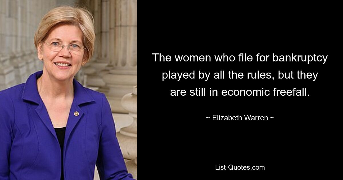 The women who file for bankruptcy played by all the rules, but they are still in economic freefall. — © Elizabeth Warren